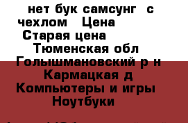 нет бук самсунг  с чехлом › Цена ­ 7 500 › Старая цена ­ 18 000 - Тюменская обл., Голышмановский р-н, Кармацкая д. Компьютеры и игры » Ноутбуки   